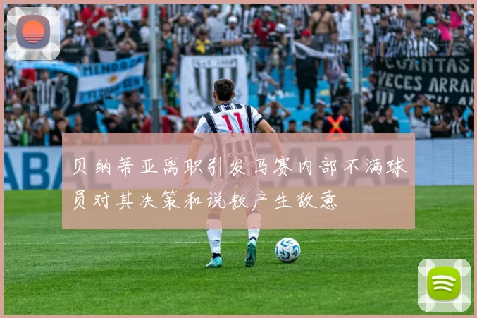 贝纳蒂亚离职引发马赛内部不满球员对其决策和说教产生敌意