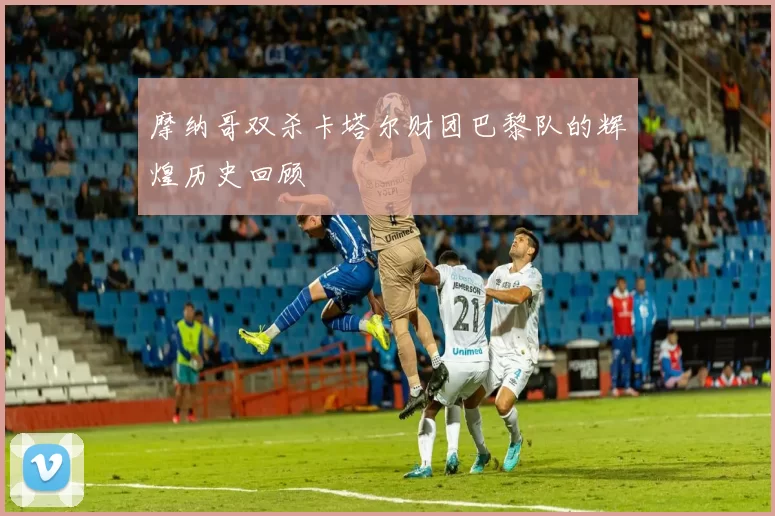 摩纳哥双杀卡塔尔财团巴黎队的辉煌历史回顾