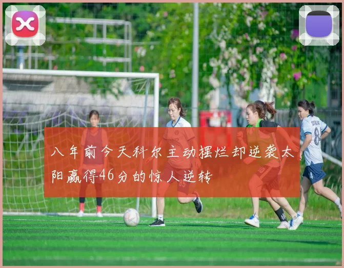 八年前今天科尔主动摆烂却逆袭太阳赢得46分的惊人逆转