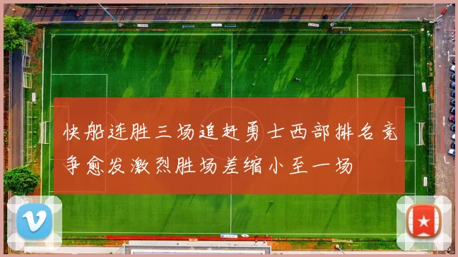 快船连胜三场追赶勇士西部排名竞争愈发激烈胜场差缩小至一场