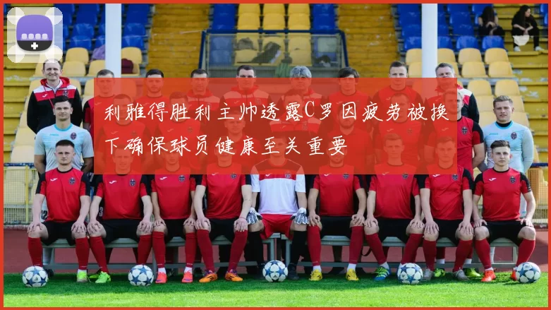 利雅得胜利主帅透露C罗因疲劳被换下确保球员健康至关重要