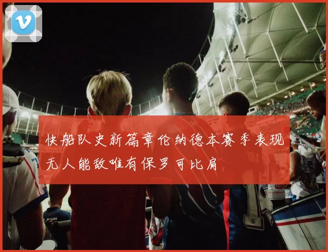 快船队史新篇章伦纳德本赛季表现无人能敌唯有保罗可比肩