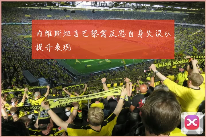 内维斯坦言巴黎需反思自身失误以提升表现