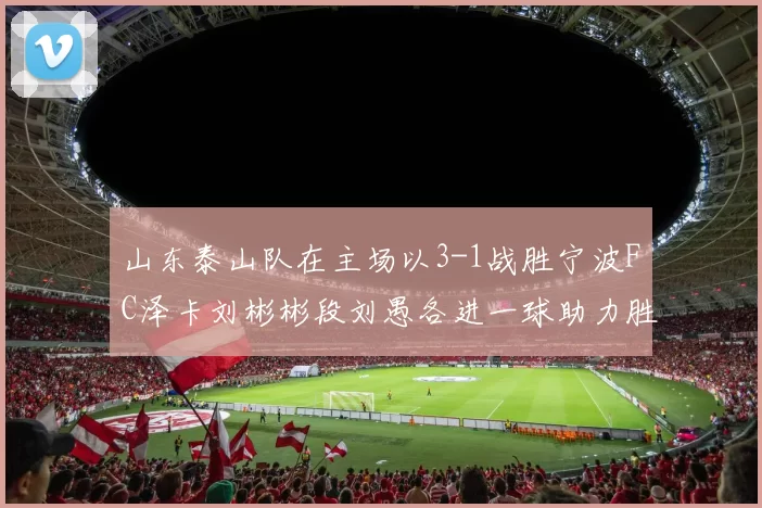 山东泰山队在主场以3-1战胜宁波FC泽卡刘彬彬段刘愚各进一球助力胜利