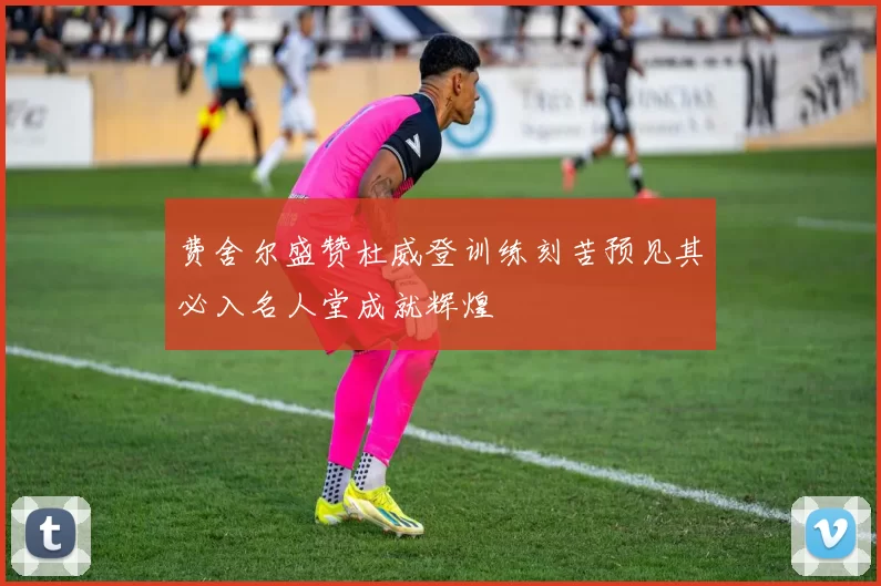 费舍尔盛赞杜威登训练刻苦预见其必入名人堂成就辉煌