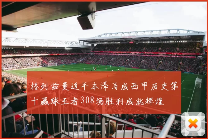 格列兹曼追平本泽马成西甲历史第十赢球王者308场胜利成就辉煌