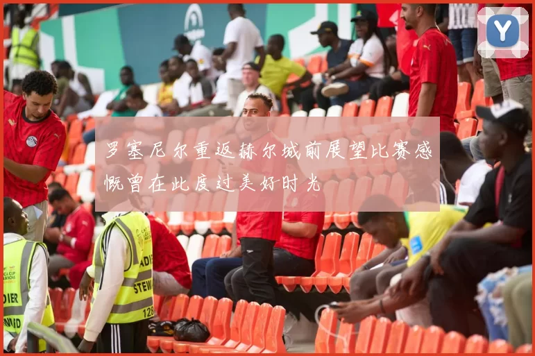 罗塞尼尔重返赫尔城前展望比赛感慨曾在此度过美好时光