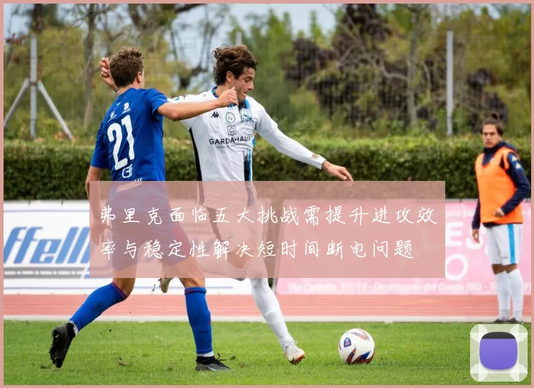弗里克面临五大挑战需提升进攻效率与稳定性解决短时间断电问题