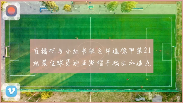 直播吧与小红书联合评选德甲第21轮最佳球员迪亚斯帽子戏法加造点独造五球