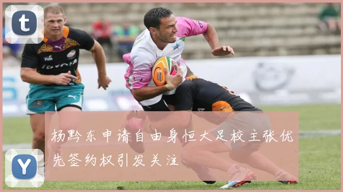 杨黔东申请自由身恒大足校主张优先签约权引发关注
