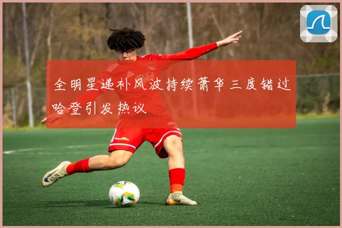 全明星递补风波持续萧华三度错过哈登引发热议