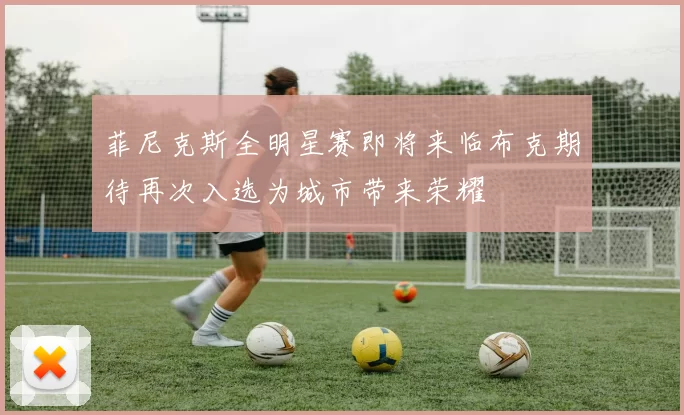 菲尼克斯全明星赛即将来临布克期待再次入选为城市带来荣耀