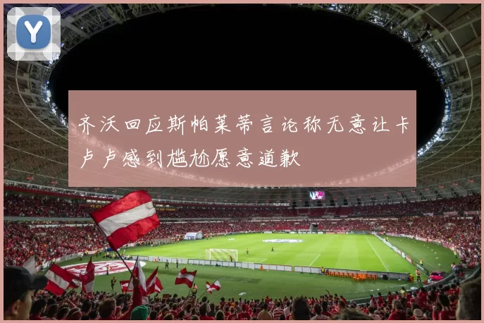 齐沃回应斯帕莱蒂言论称无意让卡卢卢感到尴尬愿意道歉