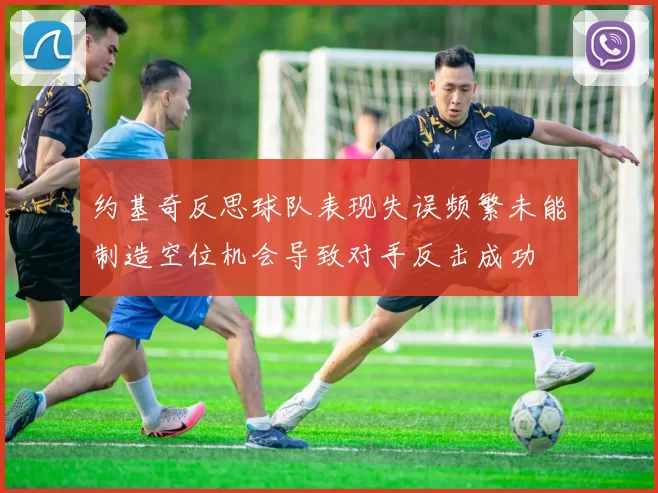 约基奇反思球队表现失误频繁未能制造空位机会导致对手反击成功