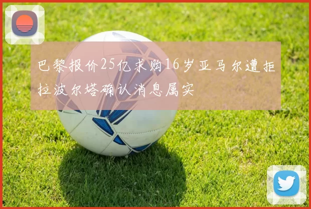 巴黎报价25亿求购16岁亚马尔遭拒拉波尔塔确认消息属实
