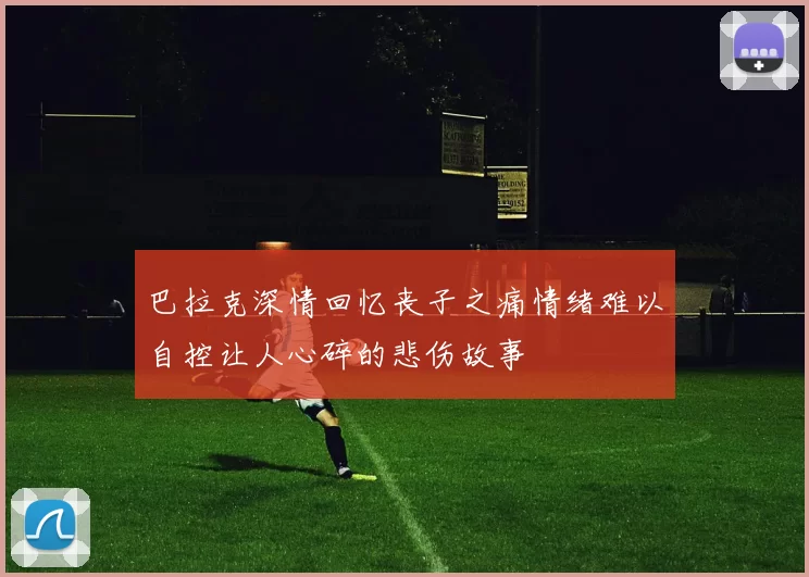 巴拉克深情回忆丧子之痛情绪难以自控让人心碎的悲伤故事