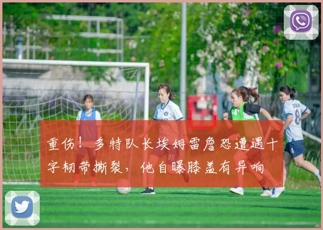 重伤！多特队长埃姆雷詹恐遭遇十字韧带撕裂，他自曝膝盖有异响