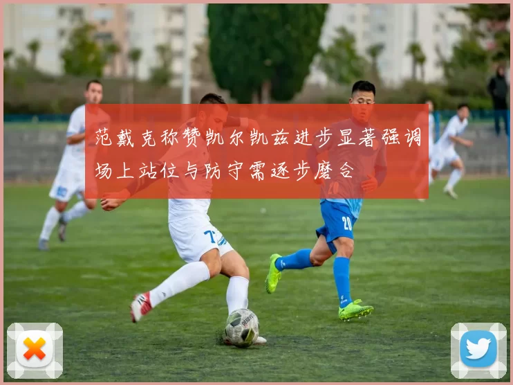 范戴克称赞凯尔凯兹进步显著强调场上站位与防守需逐步磨合