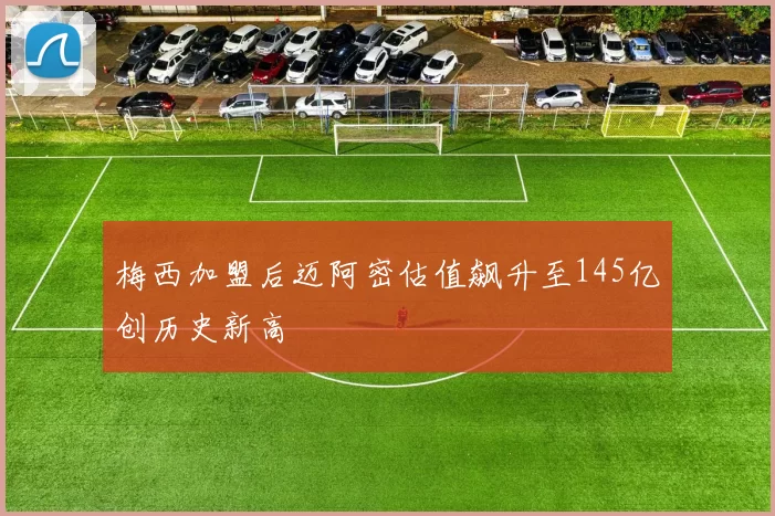 梅西加盟后迈阿密估值飙升至145亿创历史新高
