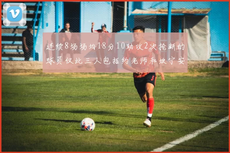 连续8场场均18分10助攻2次抢断的球员仅此三人包括约老师和坎宁安
