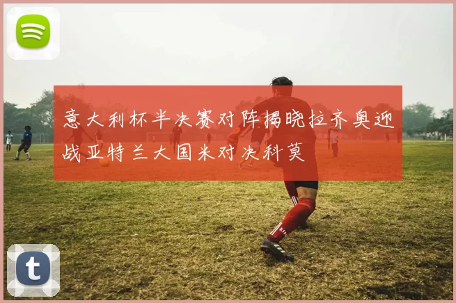 意大利杯半决赛对阵揭晓拉齐奥迎战亚特兰大国米对决科莫