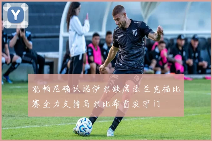 孔帕尼确认诺伊尔缺席法兰克福比赛全力支持乌尔比希首发守门