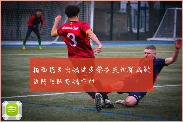 梅西能否出战波多黎各友谊赛成疑迈阿密队备战在即