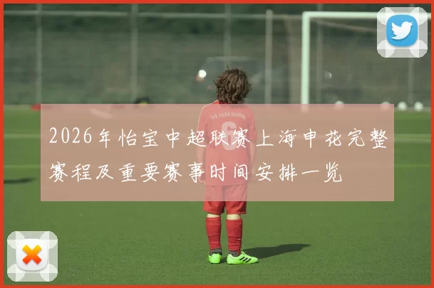 2026年怡宝中超联赛上海申花完整赛程及重要赛事时间安排一览