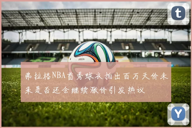 弗拉格NBA首秀球衣拍出百万天价未来是否还会继续涨价引发热议