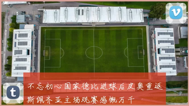 不忘初心国家德比进球后皮奥重返斯佩齐亚主场观赛感慨万千
