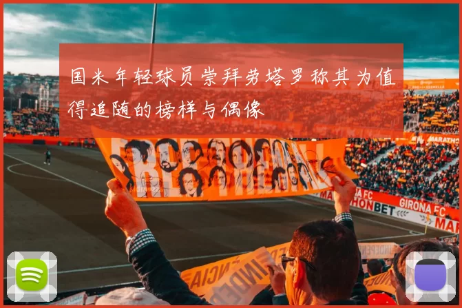 国米年轻球员崇拜劳塔罗称其为值得追随的榜样与偶像