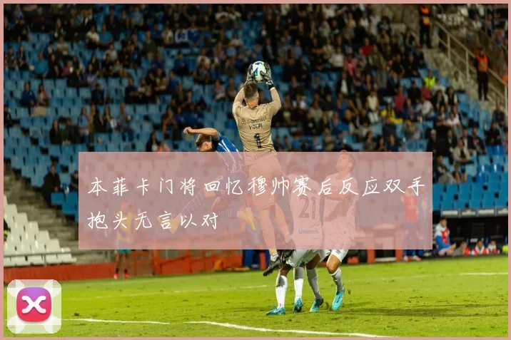 本菲卡门将回忆穆帅赛后反应双手抱头无言以对