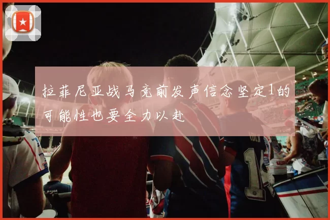 拉菲尼亚战马竞前发声信念坚定1的可能性也要全力以赴