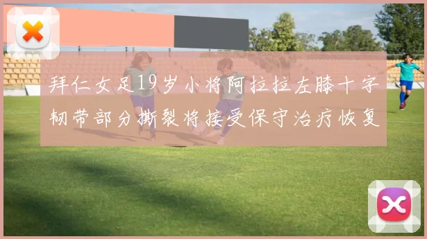 拜仁女足19岁小将阿拉拉左膝十字韧带部分撕裂将接受保守治疗恢复计划启动