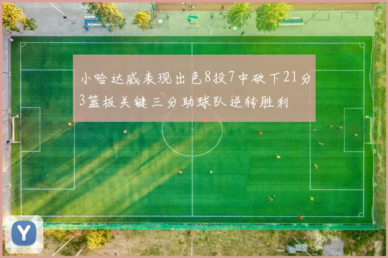 小哈达威表现出色8投7中砍下21分3篮板关键三分助球队逆转胜利