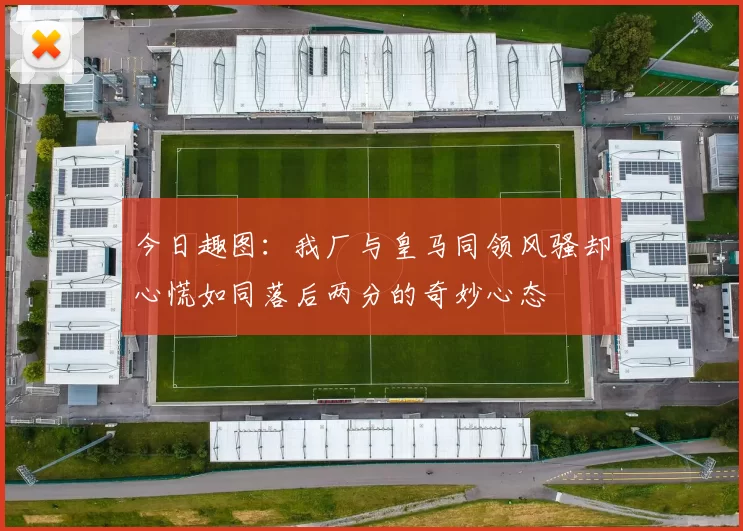 今日趣图：我厂与皇马同领风骚却心慌如同落后两分的奇妙心态