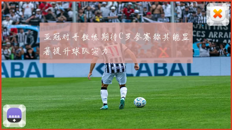 亚冠对手教练期待C罗参赛称其能显著提升球队实力