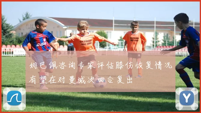 姆巴佩咨询专家评估膝伤恢复情况有望在对曼城次回合复出