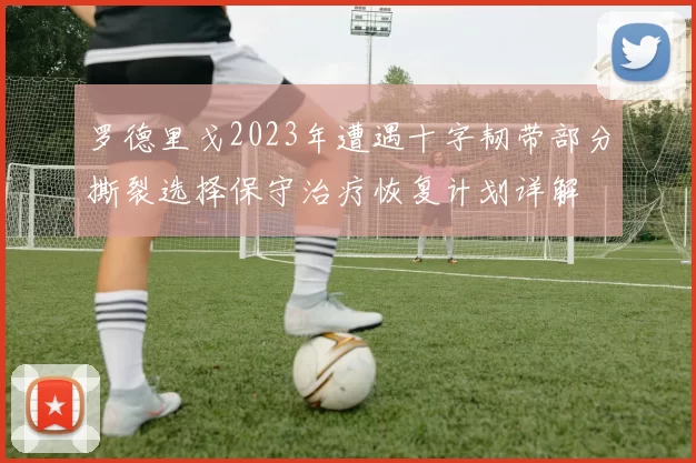 罗德里戈2023年遭遇十字韧带部分撕裂选择保守治疗恢复计划详解