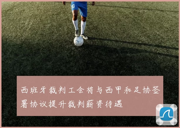 西班牙裁判工会将与西甲和足协签署协议提升裁判薪资待遇