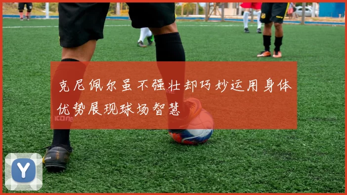 克尼佩尔虽不强壮却巧妙运用身体优势展现球场智慧