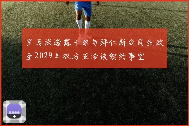 罗马诺透露卡尔与拜仁新合同生效至2029年双方正洽谈续约事宜