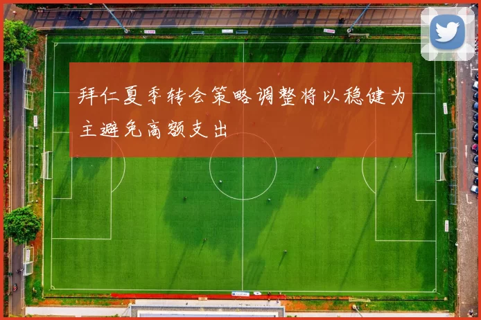 拜仁夏季转会策略调整将以稳健为主避免高额支出